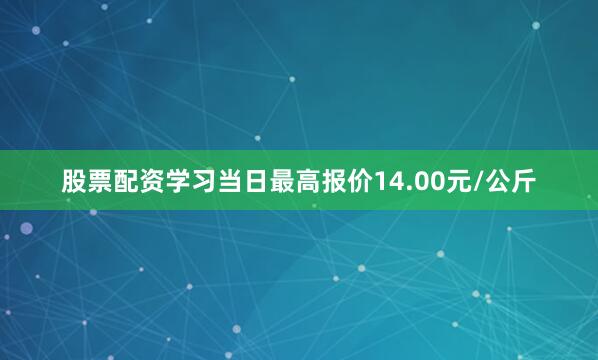 股票配资学习当日最高报价14.00元/公斤