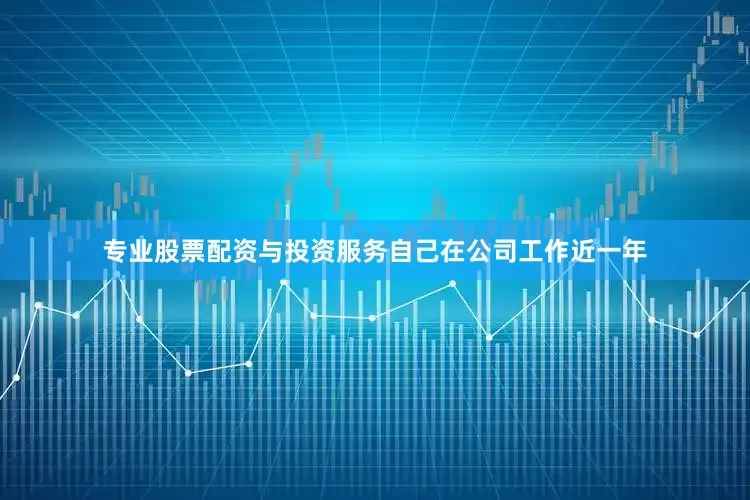 专业股票配资与投资服务自己在公司工作近一年