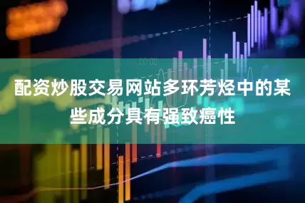 配资炒股交易网站多环芳烃中的某些成分具有强致癌性
