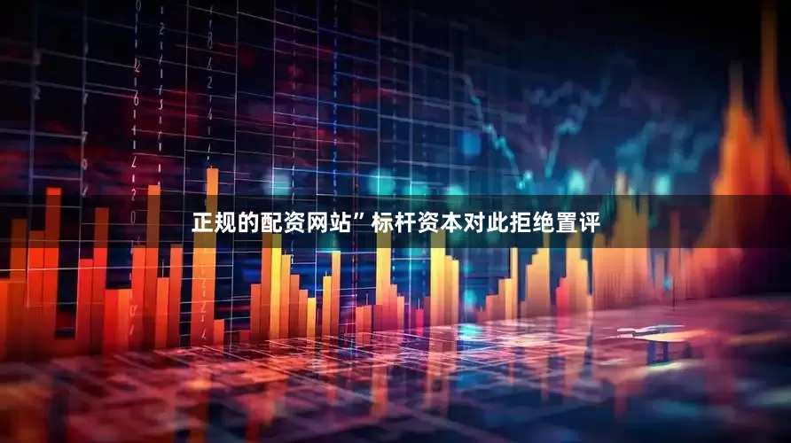 正规的配资网站”标杆资本对此拒绝置评
