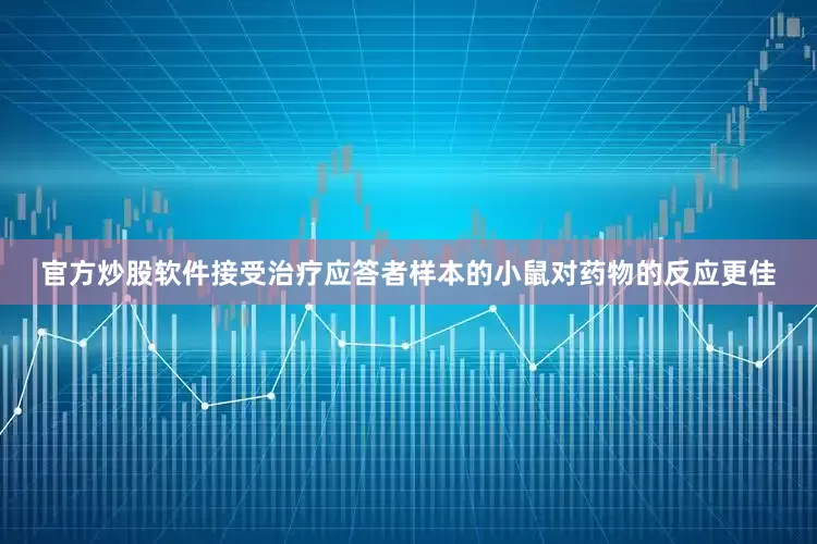 官方炒股软件接受治疗应答者样本的小鼠对药物的反应更佳