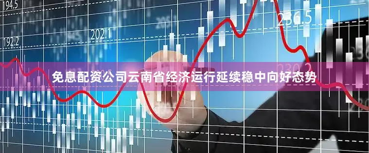 免息配资公司云南省经济运行延续稳中向好态势